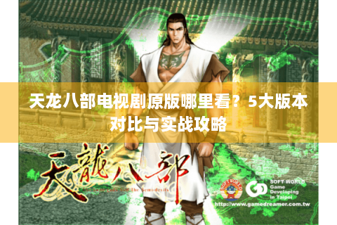 天龙八部电视剧原版哪里看？5大版本对比与实战攻略