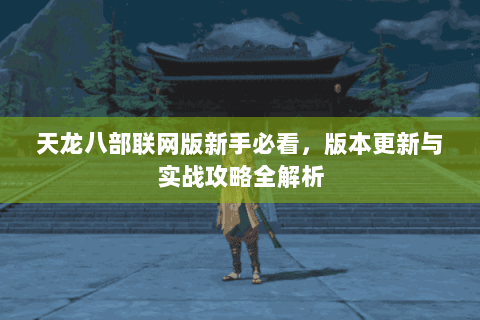 天龙八部联网版新手必看，版本更新与实战攻略全解析