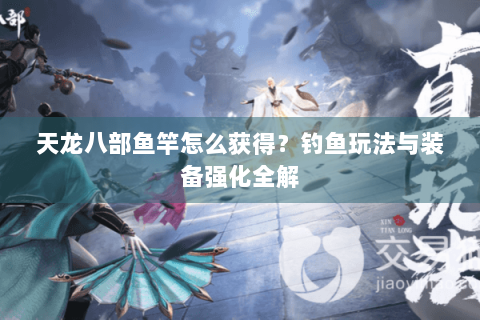 天龙八部鱼竿怎么获得?钓鱼玩法与装备强化全解 天龙八部鱼竿怎么获得?钓鱼玩法与装备强化全解