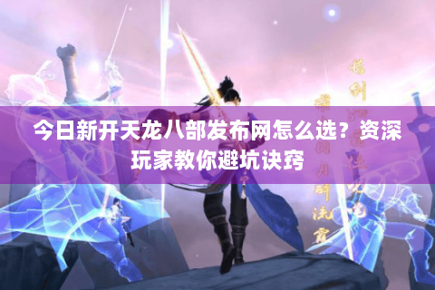 今日新开天龙八部发布网怎么选?资深玩家教你避坑诀窍 今日新开天龙八部发布网怎么选?资深玩家教你避坑诀窍