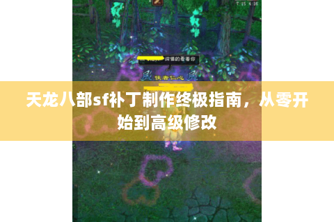 天龙八部sf补丁制作终极指南,从零开始到高级修改 天龙八部sf补丁制作终极指南,从零开始到高级修改