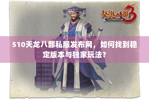 510天龙八部私服发布网，如何找到稳定版本与独家玩法？