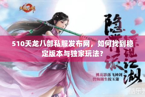 510天龙八部私服发布网，如何找到稳定版本与独家玩法？