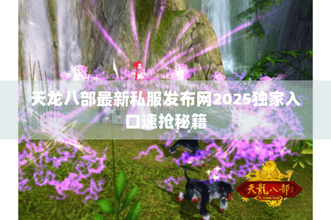 天龙八部最新私服发布网2025独家入口速抢秘籍