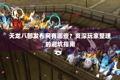 天龙八部发布网有哪些?资深玩家整理的避坑指南 天龙八部发布网有哪些?资深玩家整理的避坑指南