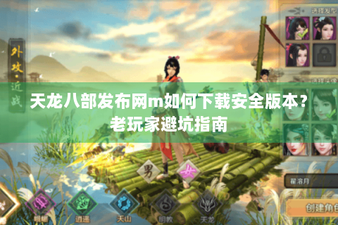 天龙八部发布网m如何下载安全版本?老玩家避坑指南 天龙八部发布网m如何下载安全版本?老玩家避坑指南