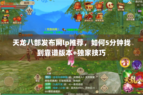 天龙八部发布网lp推荐，如何5分钟找到靠谱版本+独家技巧
