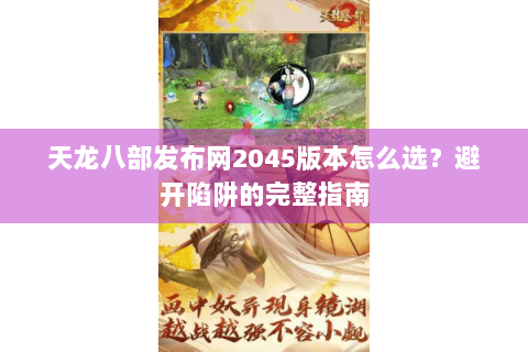 天龙八部发布网2045版本怎么选?避开陷阱的完整指南 天龙八部发布网2045版本怎么选?避开陷阱的完整指南
