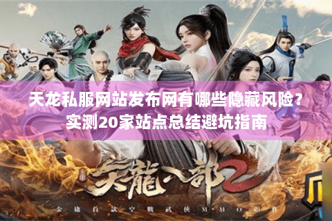 天龙私服网站发布网有哪些隐藏风险?实测20家站点总结避坑指南 天龙私服网站发布网有哪些隐藏风险?实测20家站点总结避坑指南