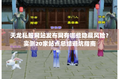 天龙私服网站发布网有哪些隐藏风险?实测20家站点总结避坑指南 天龙私服网站发布网有哪些隐藏风险?实测20家站点总结避坑指南