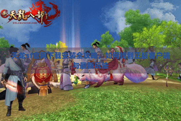 天龙sf官网下载安装全攻略,如何找到正版客户端与最新玩法 天龙sf官网下载安装全攻略,如何找到正版客户端与最新玩法