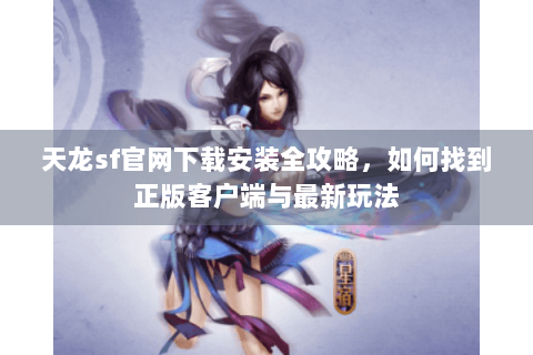 天龙sf官网下载安装全攻略,如何找到正版客户端与最新玩法 天龙sf官网下载安装全攻略,如何找到正版客户端与最新玩法