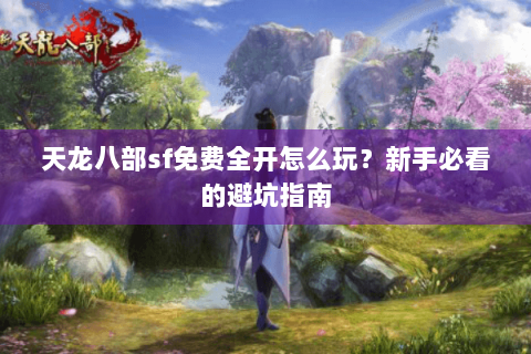 天龙八部sf免费全开怎么玩?新手必看的避坑指南 天龙八部sf免费全开怎么玩?新手必看的避坑指南