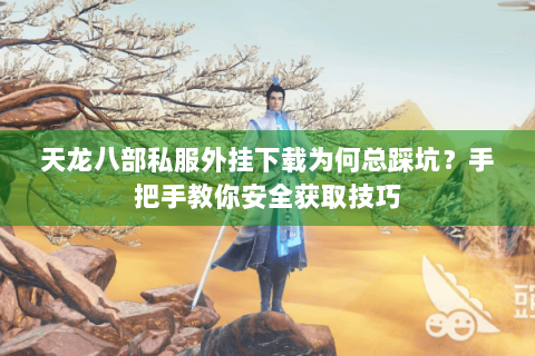 天龙八部私服外挂下载为何总踩坑?手把手教你安全获取技巧 天龙八部私服外挂下载为何总踩坑?手把手教你安全获取技巧