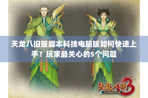 天龙八旧服脚本科技电脑版如何快速上手?玩家最关心的5个问题 天龙八旧服脚本科技电脑版如何快速上手?玩家最关心的5个问题