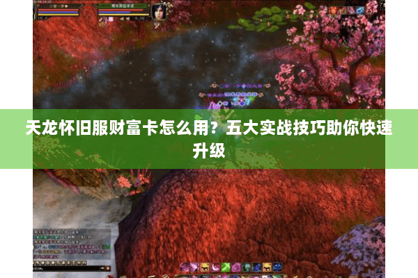 天龙怀旧服财富卡怎么用？五大实战技巧助你快速升级