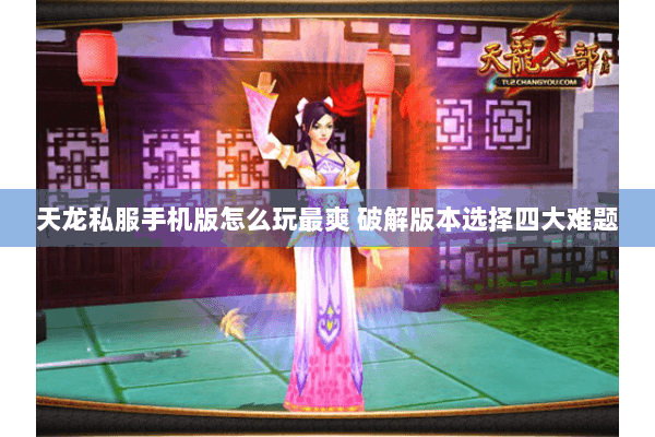 天龙私服手机版怎么玩最爽 破解版本选择四大难题 天龙私服手机版怎么玩最爽 破解版本选择四大难题
