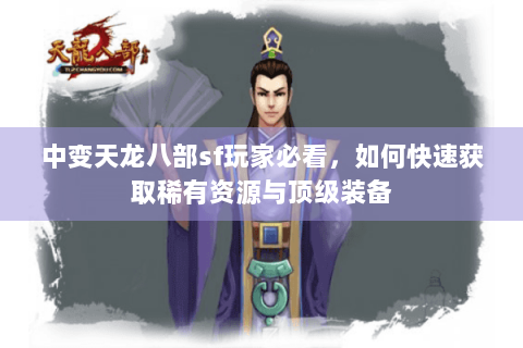中变天龙八部sf玩家必看,如何快速获取稀有资源与顶级装备 中变天龙八部sf玩家必看,如何快速获取稀有资源与顶级装备
