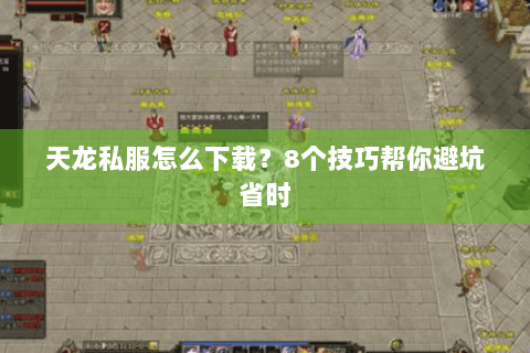 天龙私服怎么下载？8个技巧帮你避坑省时