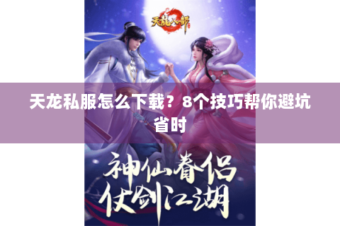 天龙私服怎么下载？8个技巧帮你避坑省时