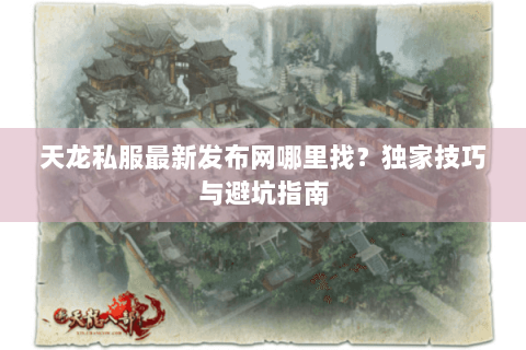 天龙私服最新发布网哪里找?独家技巧与避坑指南 天龙私服最新发布网哪里找?独家技巧与避坑指南