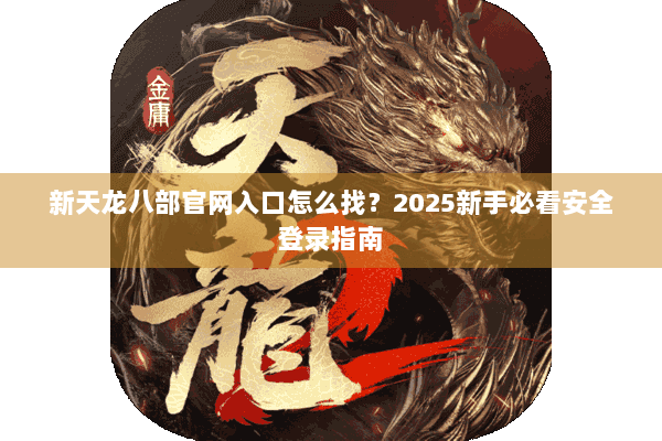 新天龙八部官网入口怎么找?2025新手必看安全登录指南 新天龙八部官网入口怎么找?2025新手必看安全登录指南