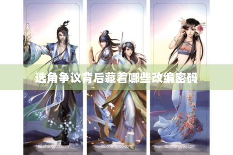 选角争议背后藏着哪些改编密码 选角争议背后藏着哪些改编密码