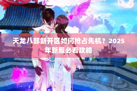 天龙八部新开区如何抢占先机?2025年新服必看攻略 天龙八部新开区如何抢占先机?2025年新服必看攻略