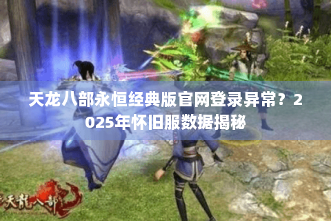 天龙八部永恒经典版官网登录异常?2025年怀旧服数据揭秘 天龙八部永恒经典版官网登录异常?2025年怀旧服数据揭秘