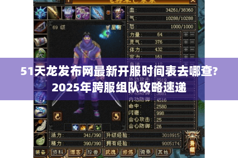 51天龙发布网最新开服时间表去哪查?2025年跨服组队攻略速递 51天龙发布网最新开服时间表去哪查?2025年跨服组队攻略速递