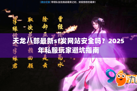 天龙八部最新sf发网站安全吗?2025年私服玩家避坑指南 天龙八部最新sf发网站安全吗?2025年私服玩家避坑指南