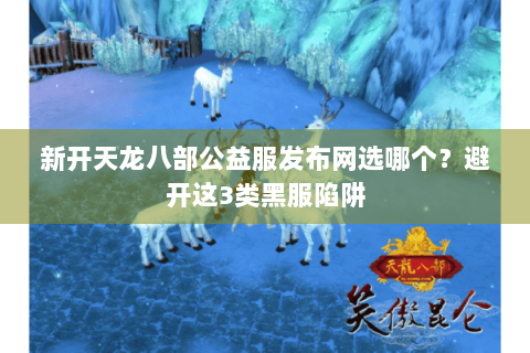 新开天龙八部公益服发布网选哪个？避开这3类黑服陷阱