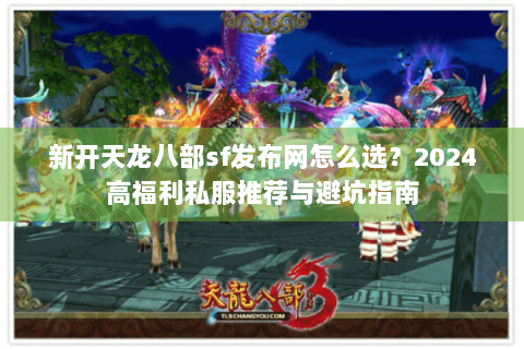 新开天龙八部sf发布网怎么选？2024高福利私服推荐与避坑指南