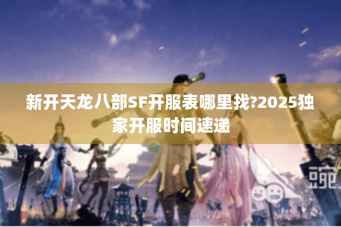 新开天龙八部SF开服表哪里找?2025独家开服时间速递