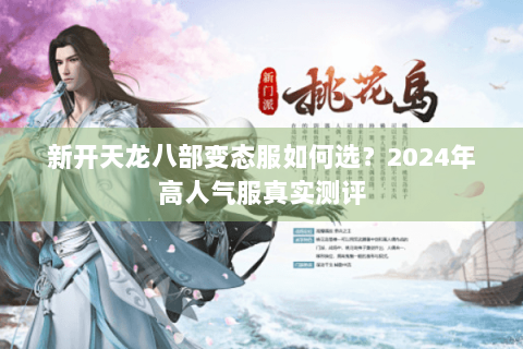 新开天龙八部变态服如何选?2024年高人气服真实测评 新开天龙八部变态服如何选?2024年高人气服真实测评