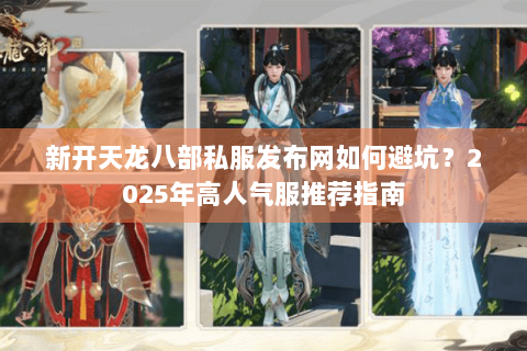 新开天龙八部私服发布网如何避坑？2025年高人气服推荐指南