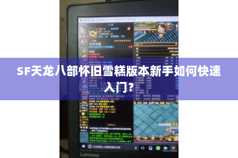 SF天龙八部怀旧雪糕版本新手如何快速入门？
