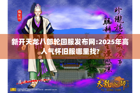 新开天龙八部轮回服发布网:2025年高人气怀旧服哪里找? 新开天龙八部轮回服发布网:2025年高人气怀旧服哪里找?