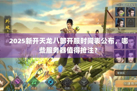 2025新开天龙八部开服时间表公布，哪些服务器值得抢注？