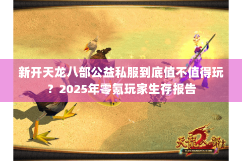 新开天龙八部公益私服到底值不值得玩?2025年零氪玩家生存报告 新开天龙八部公益私服到底值不值得玩?2025年零氪玩家生存报告