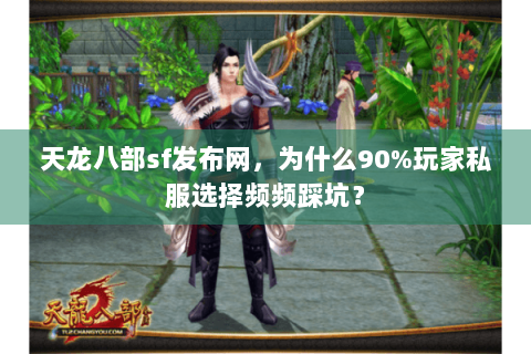 天龙八部sf发布网，为什么90%玩家私服选择频频踩坑？