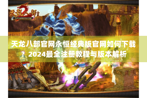 天龙八部官网永恒经典版官网如何下载?2024最全注册教程与版本解析 天龙八部官网永恒经典版官网如何下载?2024最全注册教程与版本解析