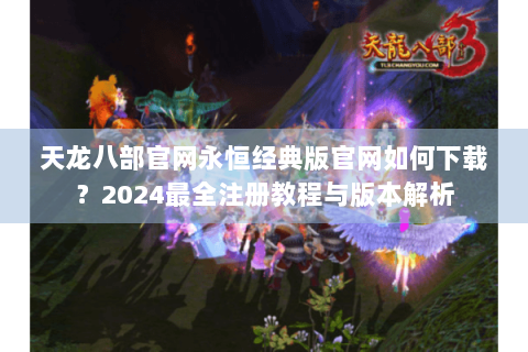 天龙八部官网永恒经典版官网如何下载?2024最全注册教程与版本解析 天龙八部官网永恒经典版官网如何下载?2024最全注册教程与版本解析