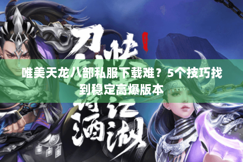 唯美天龙八部私服下载难？5个技巧找到稳定高爆版本