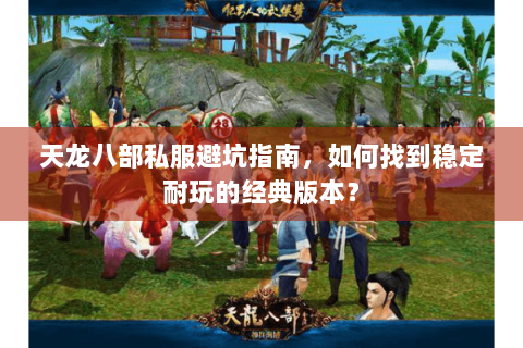 天龙八部私服避坑指南,如何找到稳定耐玩的经典版本? 天龙八部私服避坑指南,如何找到稳定耐玩的经典版本?