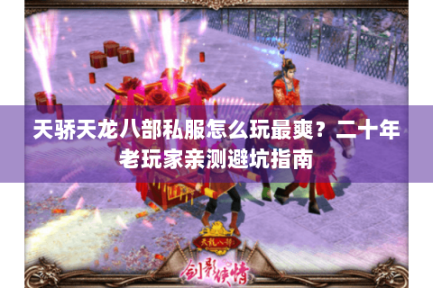 天骄天龙八部私服怎么玩最爽？二十年老玩家亲测避坑指南
