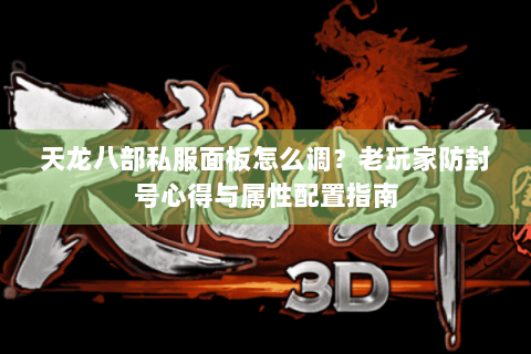 天龙八部私服面板怎么调?老玩家防封号心得与属性配置指南 天龙八部私服面板怎么调?老玩家防封号心得与属性配置指南