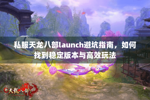 私服天龙八部launch避坑指南，如何找到稳定版本与高效玩法