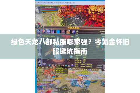 绿色天龙八部私服哪家强?零氪金怀旧服避坑指南 绿色天龙八部私服哪家强?零氪金怀旧服避坑指南