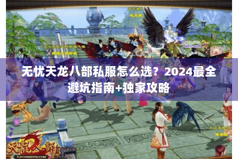 无忧天龙八部私服怎么选?2024最全避坑指南+独家攻略 无忧天龙八部私服怎么选?2024最全避坑指南+独家攻略